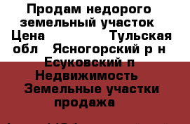 Продам недорого  земельный участок › Цена ­ 700 000 - Тульская обл., Ясногорский р-н, Есуковский п. Недвижимость » Земельные участки продажа   